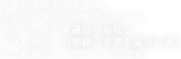 企業の競争力の源泉であるサービスマネジメントを成功に導くコンサルティングファームです。